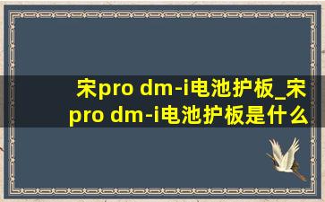 宋pro dm-i电池护板_宋pro dm-i电池护板是什么材质